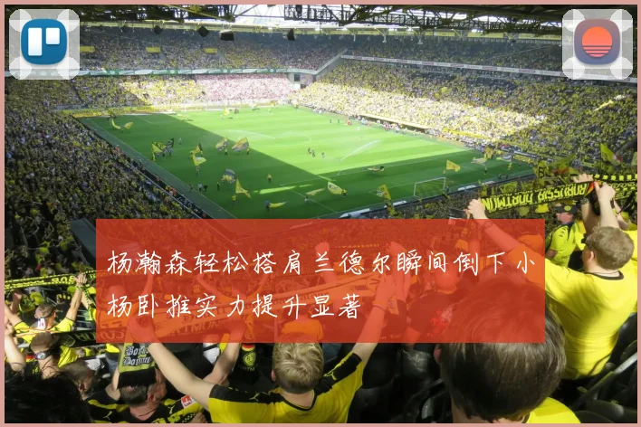 杨瀚森轻松搭肩兰德尔瞬间倒下小杨卧推实力提升显著