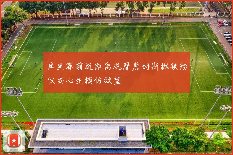 库里赛前近距离观摩詹姆斯抛镁粉仪式心生模仿欲望