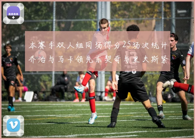 本赛季双人组同场得分25场次统计乔治与马卡领先东契奇与里夫斯紧随其后