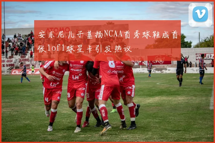 安东尼儿子基扬NCAA首秀球鞋成首张1of1球星卡引发热议