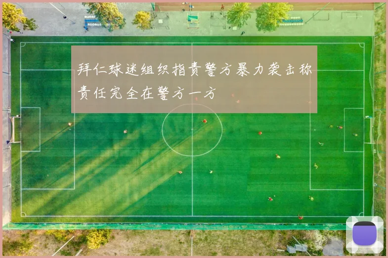 拜仁球迷组织指责警方暴力袭击称责任完全在警方一方