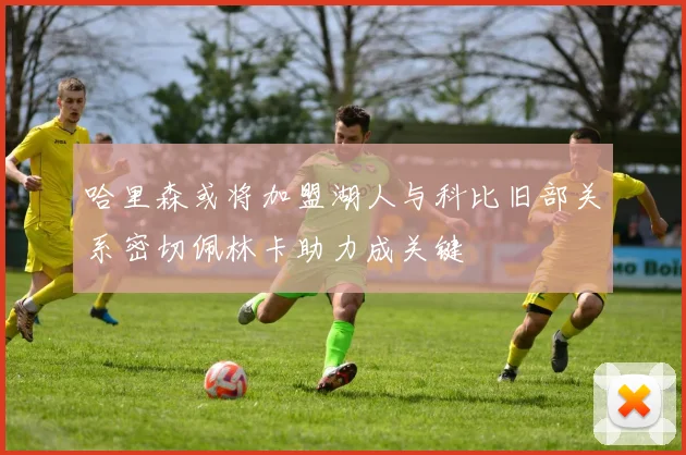 哈里森或将加盟湖人与科比旧部关系密切佩林卡助力成关键