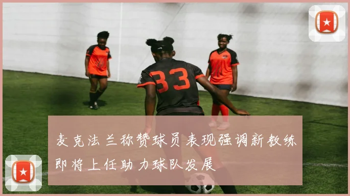 麦克法兰称赞球员表现强调新教练即将上任助力球队发展