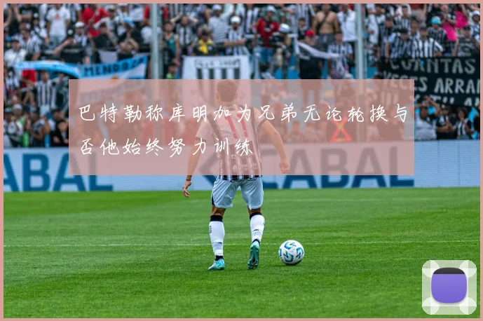 巴特勒称库明加为兄弟无论轮换与否他始终努力训练