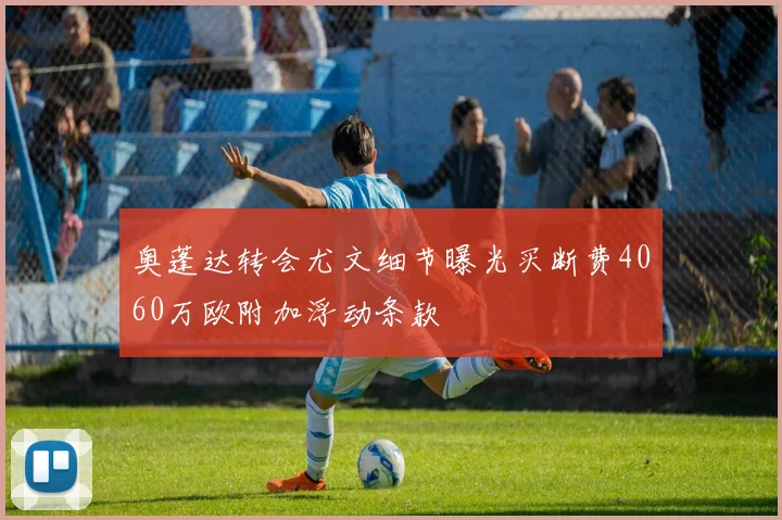 奥蓬达转会尤文细节曝光买断费4060万欧附加浮动条款