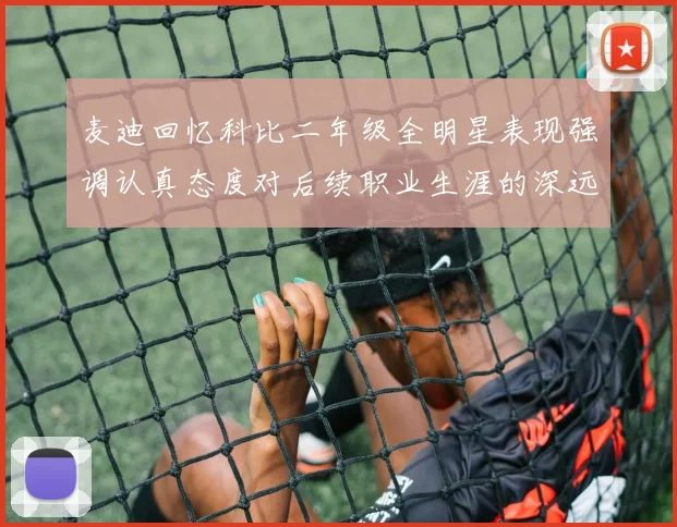 麦迪回忆科比二年级全明星表现强调认真态度对后续职业生涯的深远影响