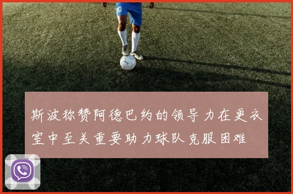 斯波称赞阿德巴约的领导力在更衣室中至关重要助力球队克服困难