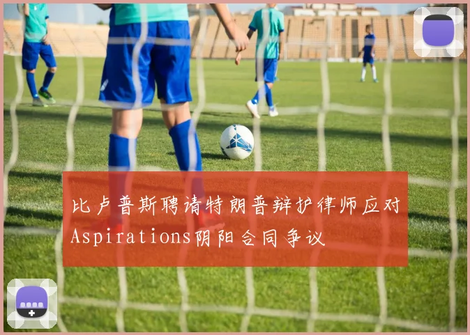 比卢普斯聘请特朗普辩护律师应对Aspirations阴阳合同争议