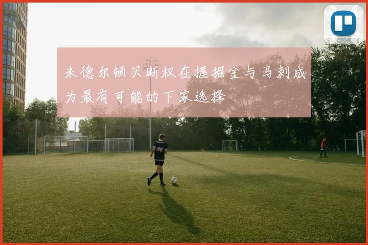米德尔顿买断权在握掘金与马刺成为最有可能的下家选择