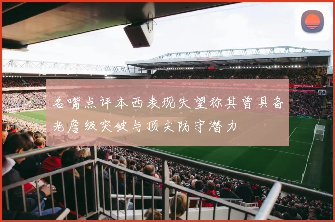 名嘴点评本西表现失望称其曾具备老詹级突破与顶尖防守潜力