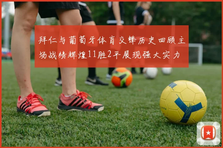 拜仁与葡萄牙体育交锋历史回顾主场战绩辉煌11胜2平展现强大实力