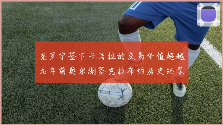 克罗宁签下卡马拉的交易价值超越九年前奥尔谢签克拉布的历史纪录
