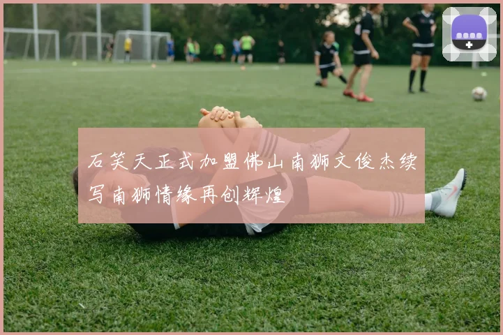 石笑天正式加盟佛山南狮文俊杰续写南狮情缘再创辉煌