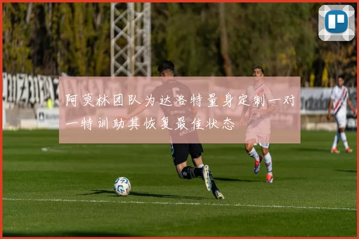阿莫林团队为达洛特量身定制一对一特训助其恢复最佳状态