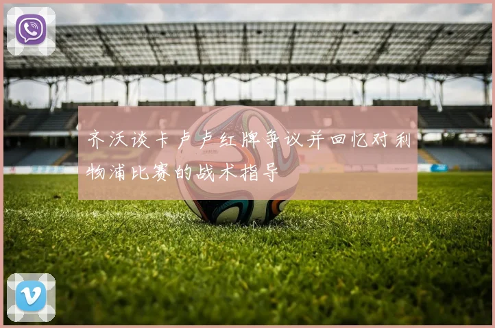 齐沃谈卡卢卢红牌争议并回忆对利物浦比赛的战术指导