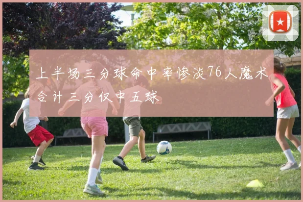 上半场三分球命中率惨淡76人魔术合计三分仅中五球