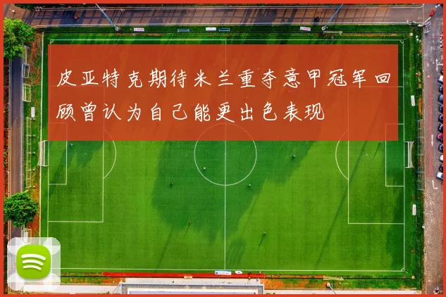 皮亚特克期待米兰重夺意甲冠军回顾曾认为自己能更出色表现