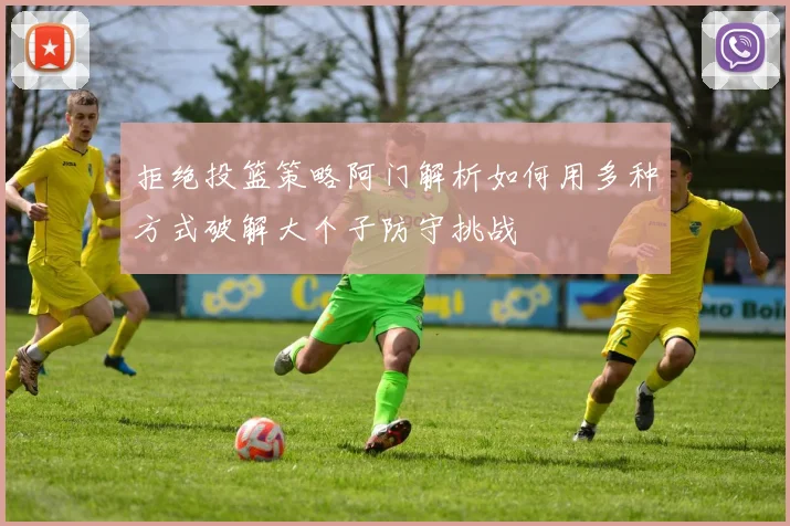 拒绝投篮策略阿门解析如何用多种方式破解大个子防守挑战