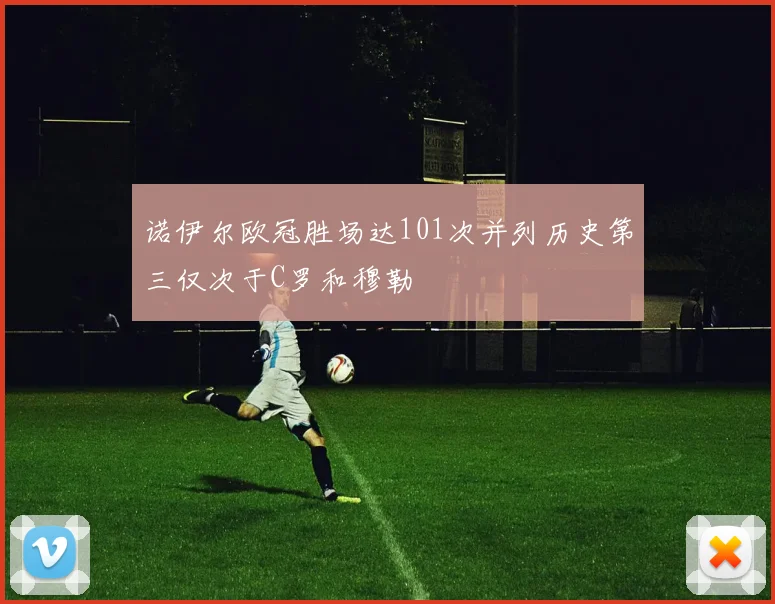 诺伊尔欧冠胜场达101次并列历史第三仅次于C罗和穆勒