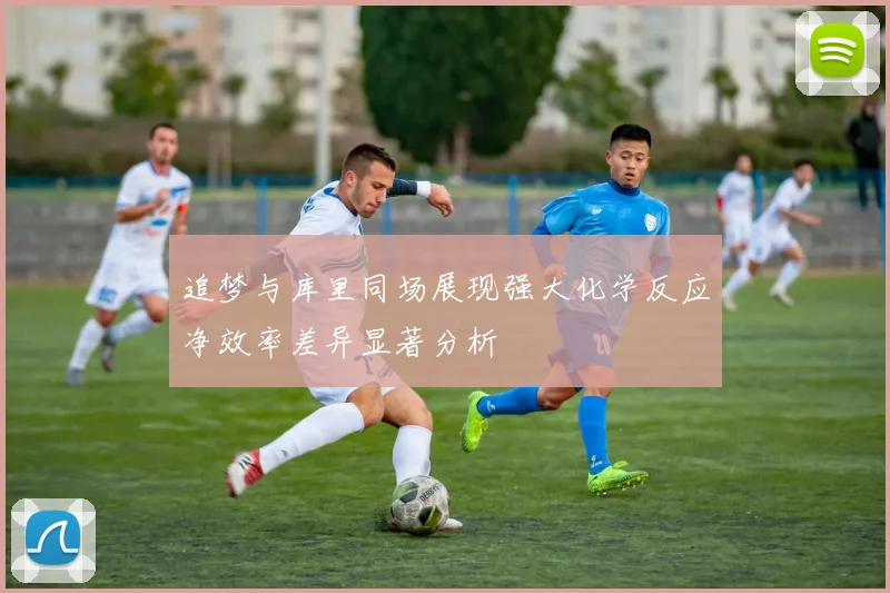 追梦与库里同场展现强大化学反应净效率差异显著分析
