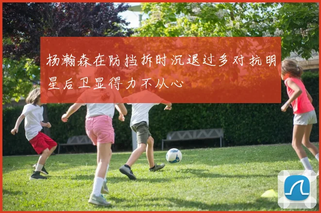 杨瀚森在防挡拆时沉退过多对抗明星后卫显得力不从心