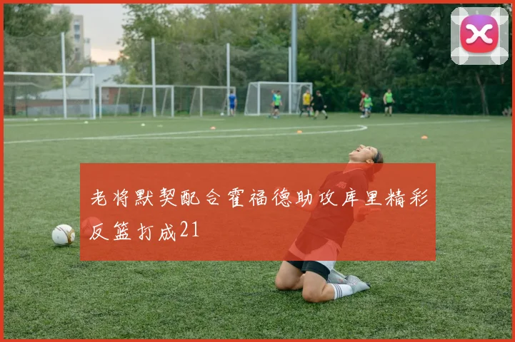 老将默契配合霍福德助攻库里精彩反篮打成21