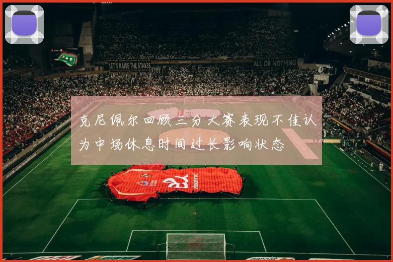 克尼佩尔回顾三分大赛表现不佳认为中场休息时间过长影响状态