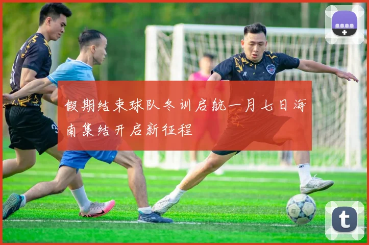 假期结束球队冬训启航一月七日海南集结开启新征程