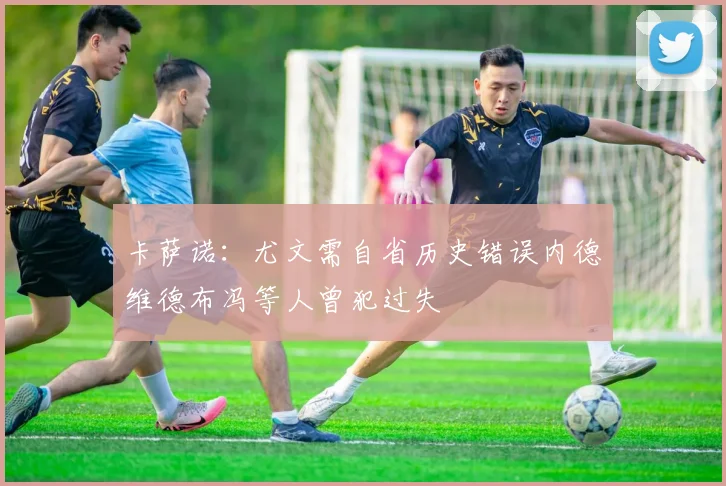 卡萨诺：尤文需自省历史错误内德维德布冯等人曾犯过失