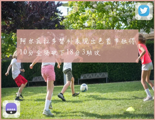 阿尔瓦拉多替补表现出色首节独得10分全场砍下18分3助攻