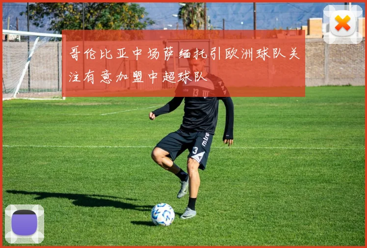 哥伦比亚中场萨缅托引欧洲球队关注有意加盟中超球队