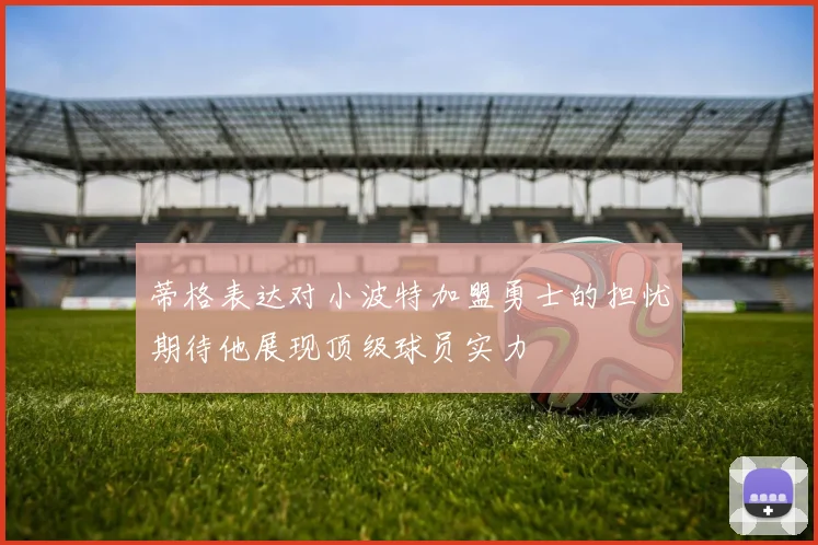 蒂格表达对小波特加盟勇士的担忧期待他展现顶级球员实力