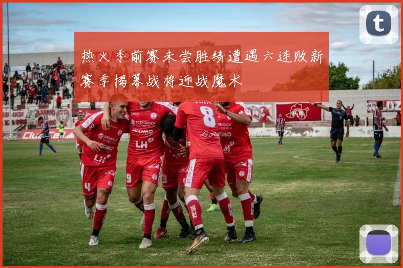 热火季前赛未尝胜绩遭遇六连败新赛季揭幕战将迎战魔术