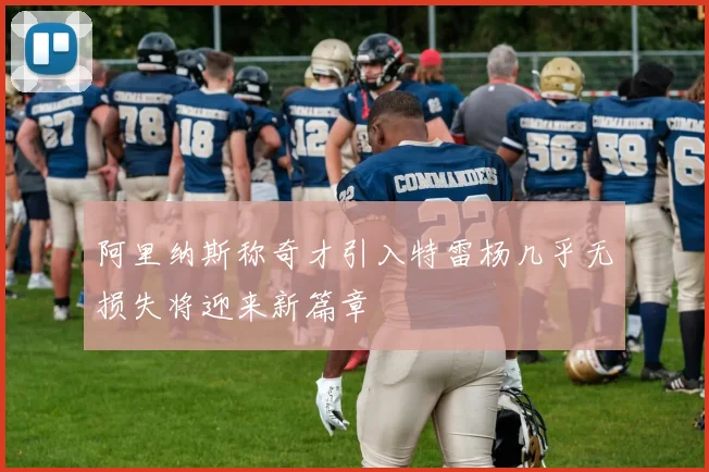 阿里纳斯称奇才引入特雷杨几乎无损失将迎来新篇章