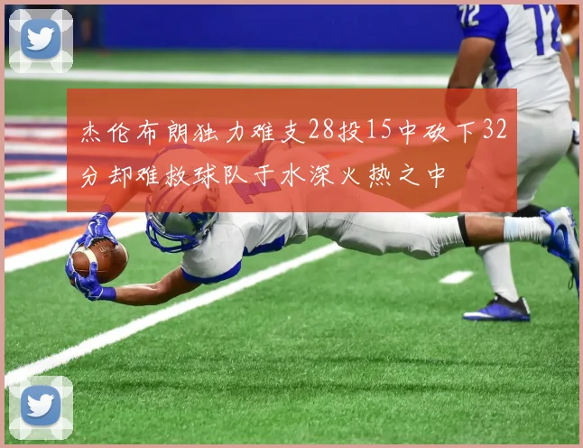 杰伦布朗独力难支28投15中砍下32分却难救球队于水深火热之中