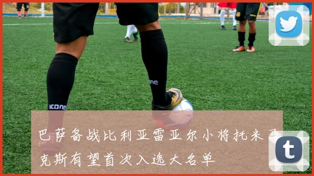 巴萨备战比利亚雷亚尔小将托米马克斯有望首次入选大名单