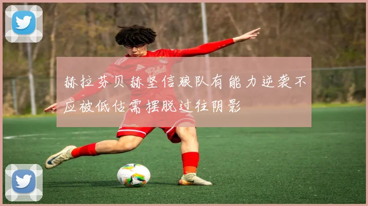 赫拉芬贝赫坚信狼队有能力逆袭不应被低估需摆脱过往阴影
