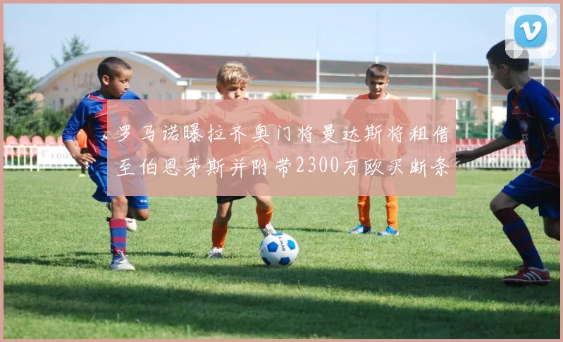 罗马诺曝拉齐奥门将曼达斯将租借至伯恩茅斯并附带2300万欧买断条款