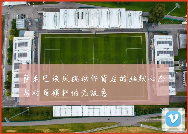 萨利巴谈庆祝动作背后的幽默心态与对角旗杆的无敌意