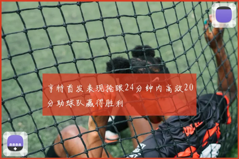 亨特首发表现抢眼24分钟内高效20分助球队赢得胜利