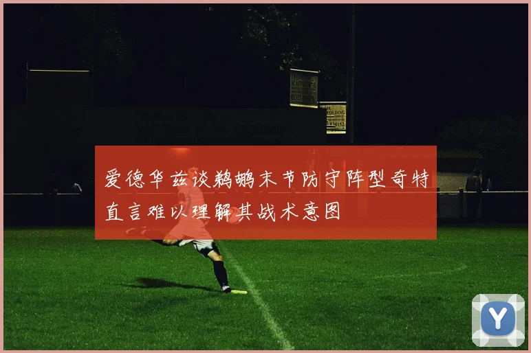 爱德华兹谈鹈鹕末节防守阵型奇特直言难以理解其战术意图