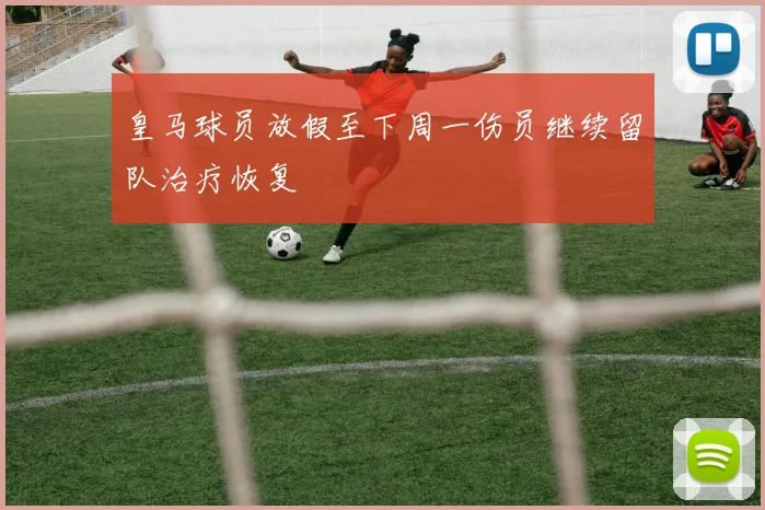皇马球员放假至下周一伤员继续留队治疗恢复
