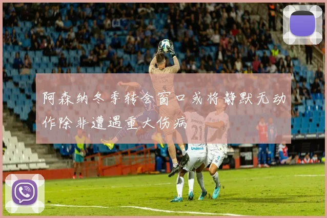 阿森纳冬季转会窗口或将静默无动作除非遭遇重大伤病