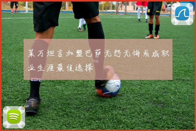 莱万坦言加盟巴萨无怨无悔或成职业生涯最佳选择