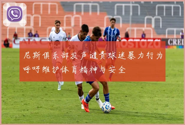 尼斯俱乐部发声谴责球迷暴力行为呼吁维护体育精神与安全