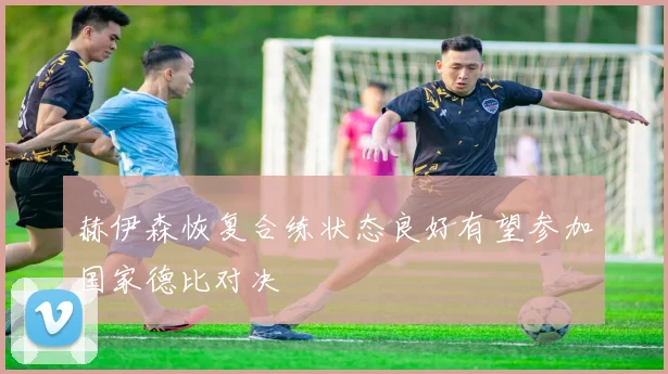 赫伊森恢复合练状态良好有望参加国家德比对决
