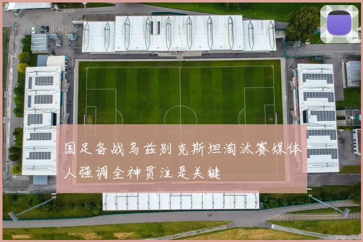 国足备战乌兹别克斯坦淘汰赛媒体人强调全神贯注是关键
