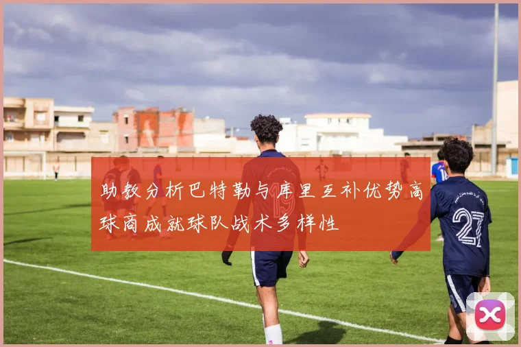 助教分析巴特勒与库里互补优势高球商成就球队战术多样性