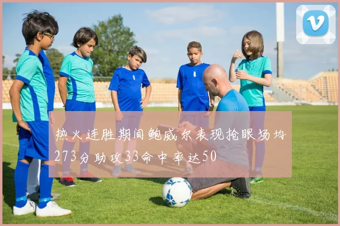 热火连胜期间鲍威尔表现抢眼场均273分助攻33命中率达50