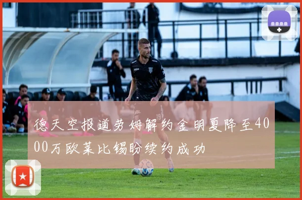 德天空报道劳姆解约金明夏降至4000万欧莱比锡盼续约成功